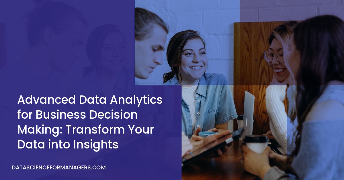 Advanced Data Analytics for Business Decision Making: Transform Your Data into Insights