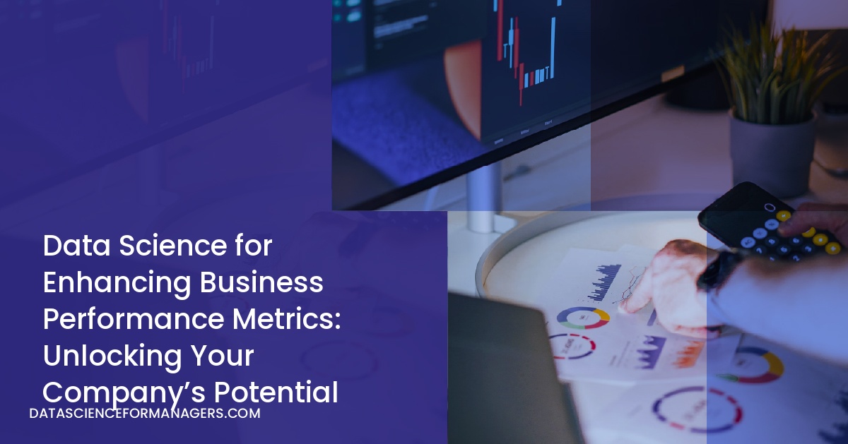 Data Science for Enhancing Business Performance Metrics: Unlocking Your Company’s Potential