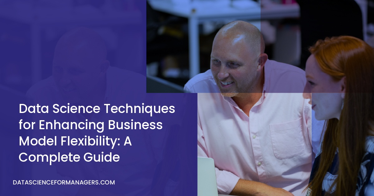 Data Science Techniques for Enhancing Business Model Flexibility: A Complete Guide