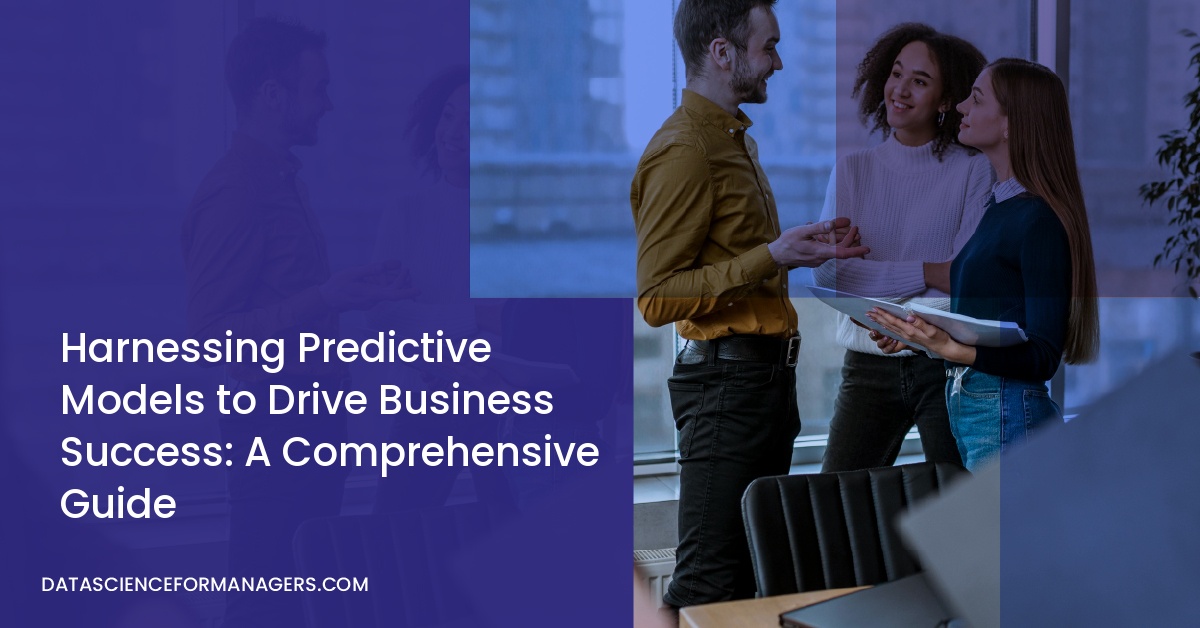 Harnessing Predictive Models to Drive Business Success: A Comprehensive Guide
