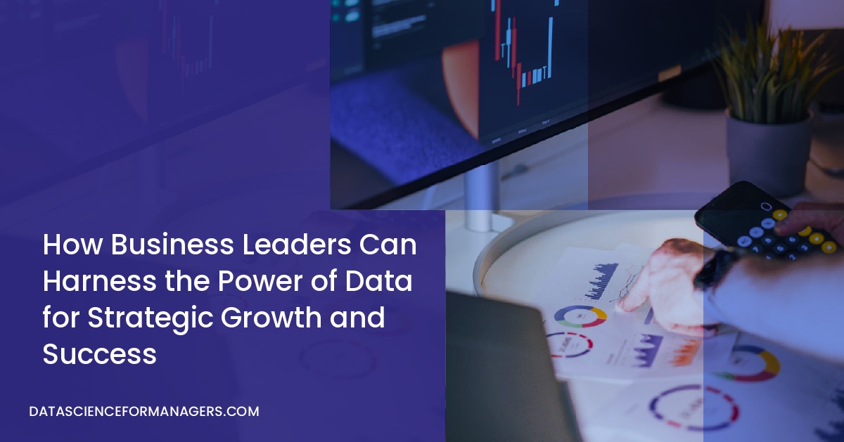 How Business Leaders Can Harness the Power of Data for Strategic Growth and Success