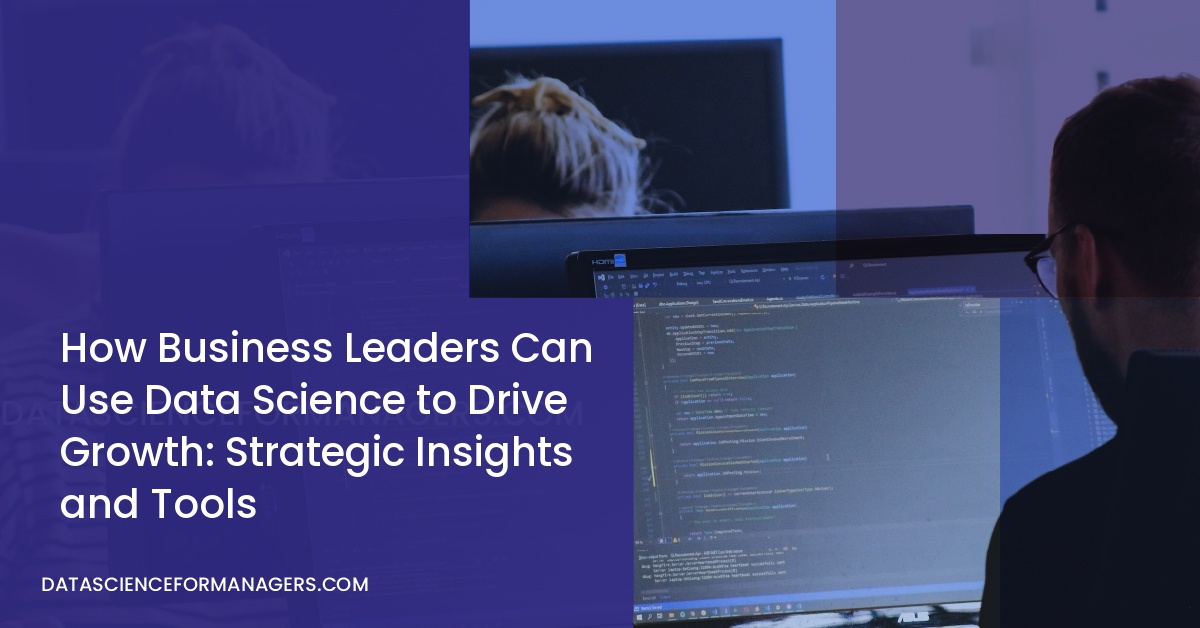 How Business Leaders Can Use Data Science to Drive Growth: Strategic Insights and Tools