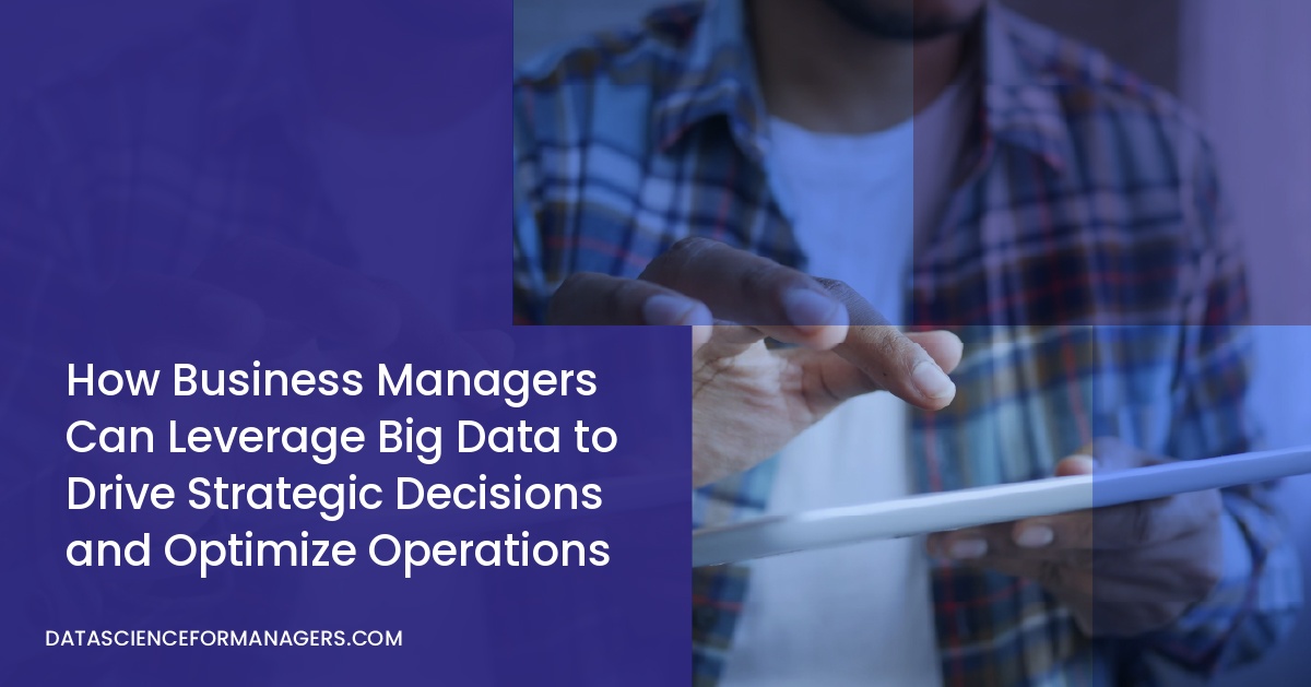 How Business Managers Can Leverage Big Data to Drive Strategic Decisions and Optimize Operations