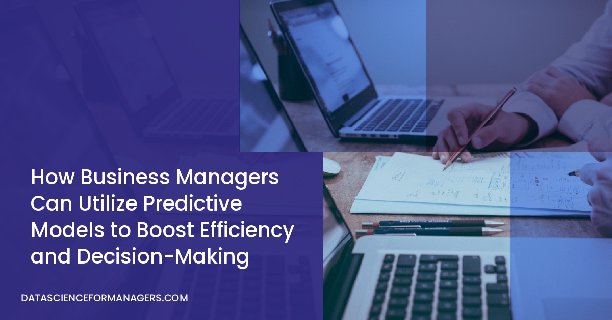 How Business Managers Can Utilize Predictive Models to Boost Efficiency and Decision-Making