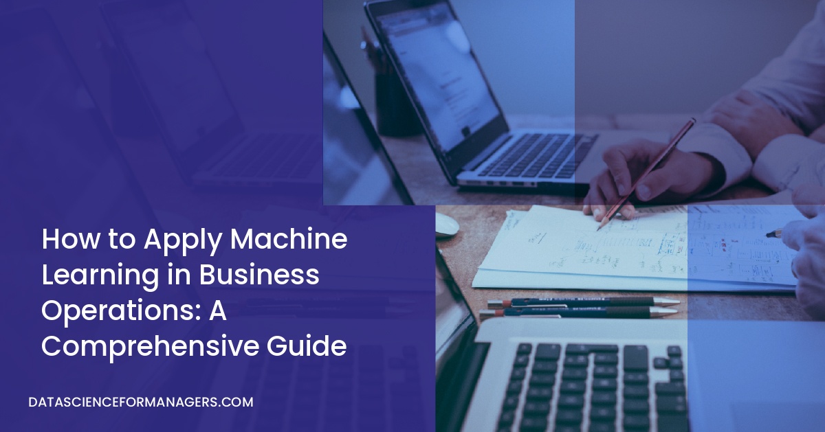 How to Apply Machine Learning in Business Operations: A Comprehensive Guide