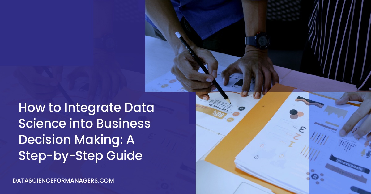 How to Integrate Data Science into Business Decision Making: A Step-by-Step Guide