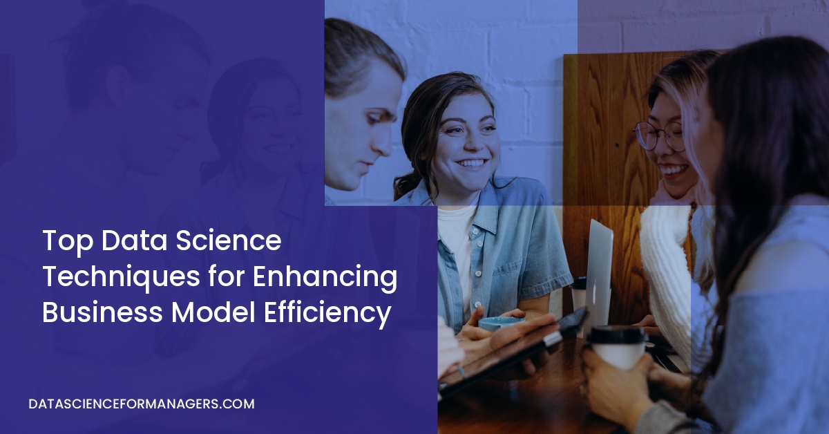 Top Data Science Techniques for Enhancing Business Model Efficiency