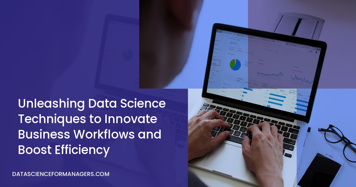 Unleashing Data Science Techniques to Innovate Business Workflows and Boost Efficiency