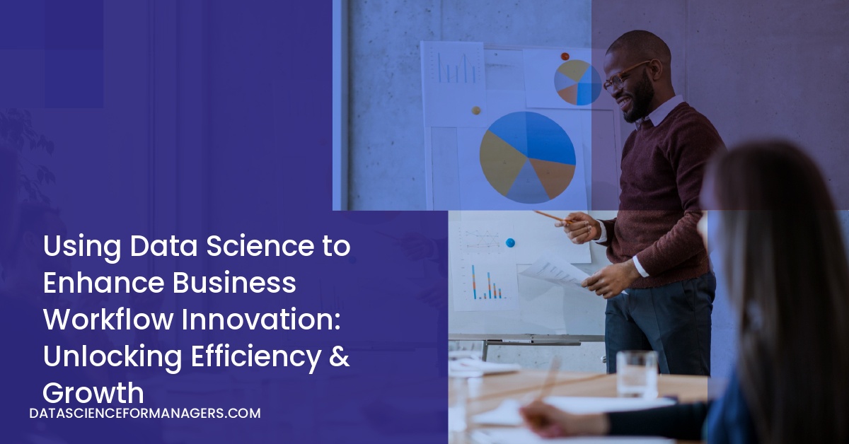 Using Data Science to Enhance Business Workflow Innovation: Unlocking Efficiency & Growth