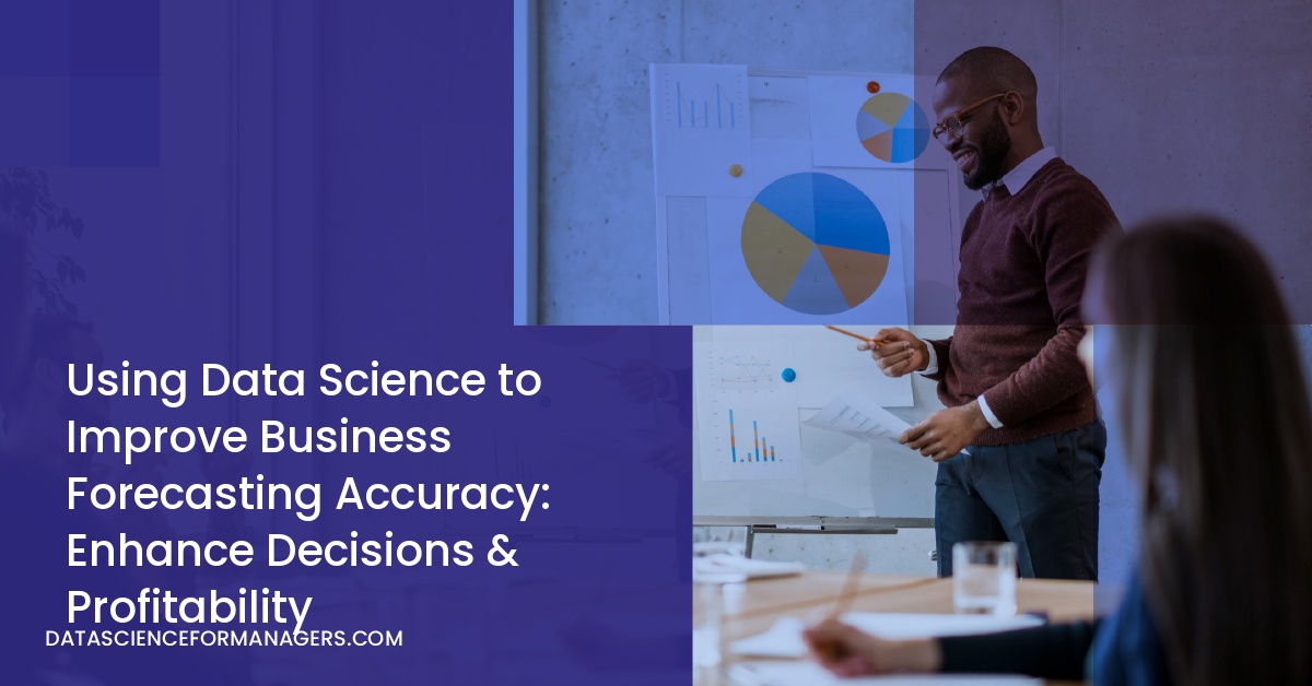 Using Data Science to Improve Business Forecasting Accuracy: Enhance Decisions & Profitability