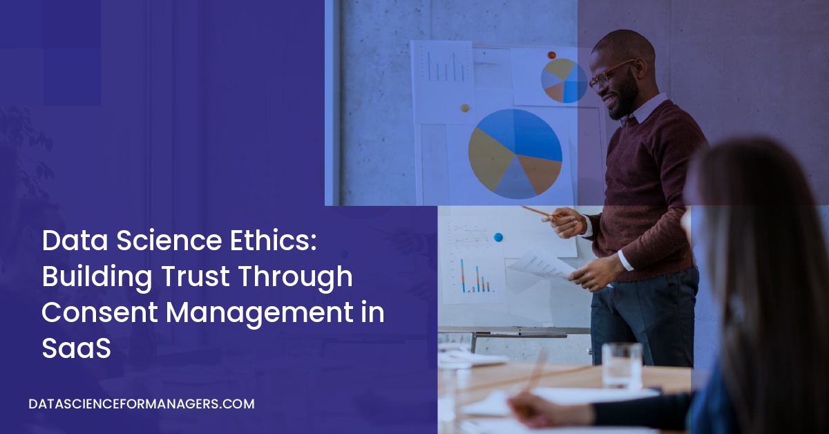 Data Science Ethics: Building Trust Through Consent Management in SaaS