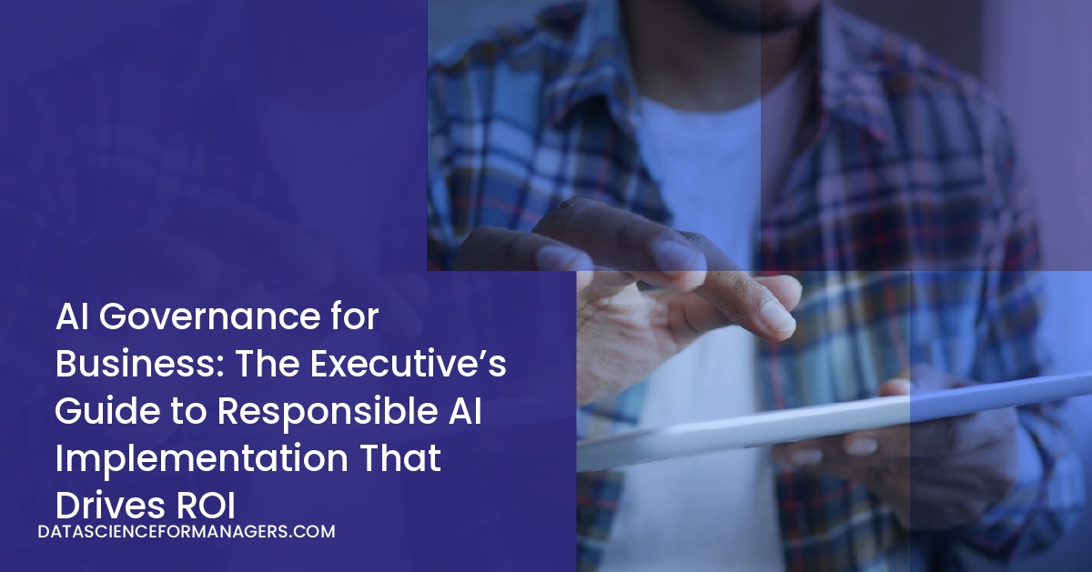AI Governance for Business: The Executive’s Guide to Responsible AI Implementation That Drives ROI