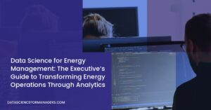 Data Science for Energy Management: The Executive’s Guide to Transforming Energy Operations Through Analytics